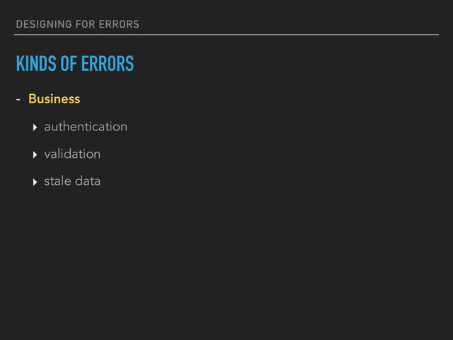 DESIGNING FOR ERRORS
KINDS OF ERRORS
- Business
‣ authentication
‣ validation
‣ stale data
