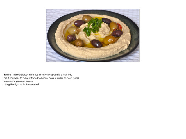 https://www.ﬂickr.com/photos/40726522@N02/9385054093/
You can make delicious hummus using only a pot and a hammer,

but if you want to make it from dried chick peas in under an hour, (click)

you need a pressure cooker.

Using the right tools does matter!
