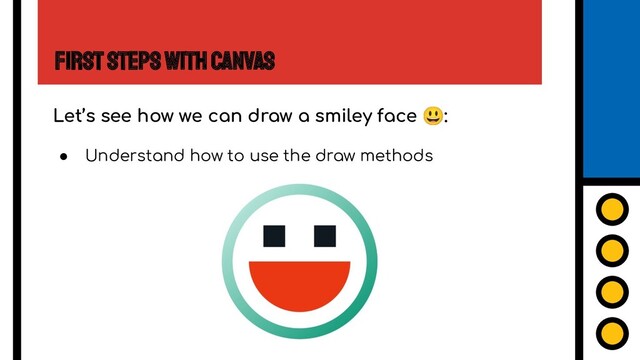 First Steps with Canvas
Let’s see how we can draw a smiley face 😃:
● Understand how to use the draw methods
