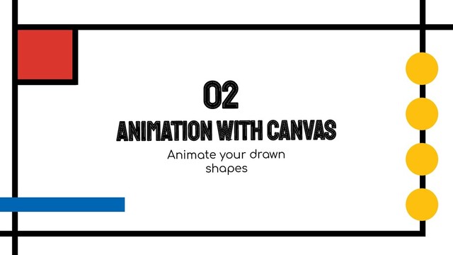 Animation with Canvas
02
Animate your drawn
shapes
