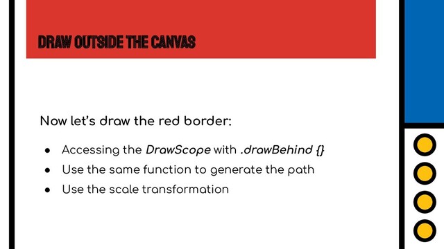 Draw Outside the Canvas
Now let’s draw the red border:
● Accessing the DrawScope with .drawBehind {}
● Use the same function to generate the path
● Use the scale transformation
