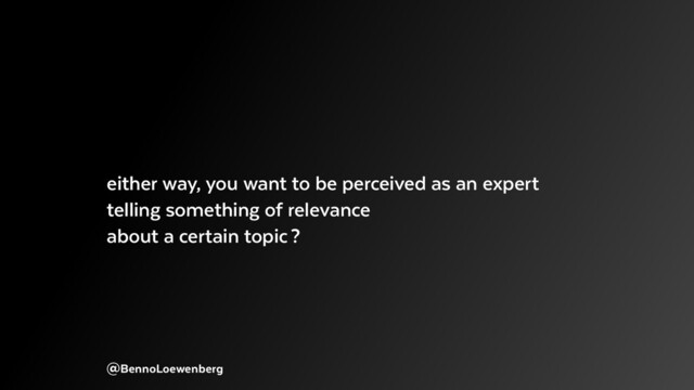 @BennoLoewenberg
either way, you want to be perceived as an expert
telling something of relevance
about a certain topic ?
