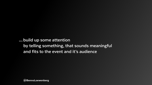 @BennoLoewenberg
… build up some attention
by telling something, that sounds meaningful
and fits to the event and it’s audience
