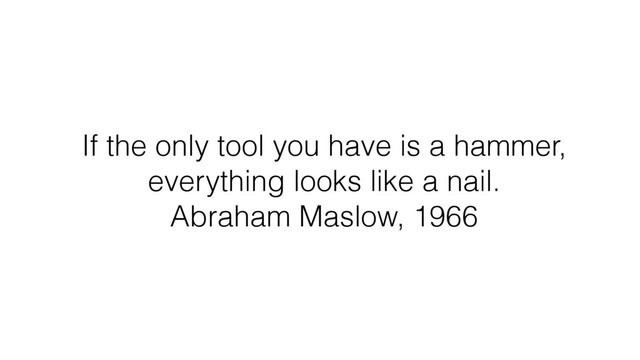 If the only tool you have is a hammer,
everything looks like a nail.
Abraham Maslow, 1966
