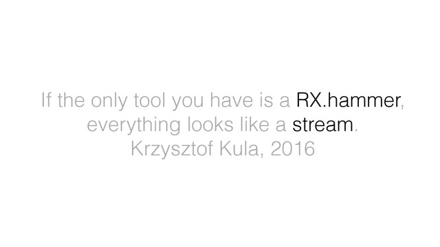 If the only tool you have is a RX.hammer,
everything looks like a stream.
Krzysztof Kula, 2016
