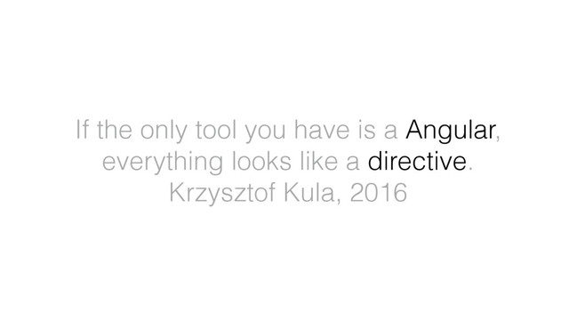 If the only tool you have is a Angular,
everything looks like a directive.
Krzysztof Kula, 2016

