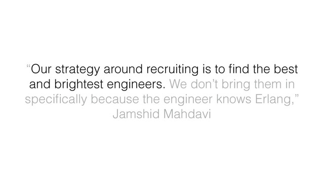 “Our strategy around recruiting is to ﬁnd the best
and brightest engineers. We don’t bring them in
speciﬁcally because the engineer knows Erlang,”
Jamshid Mahdavi
