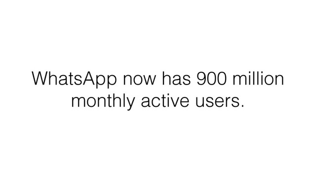 WhatsApp now has 900 million
monthly active users.

