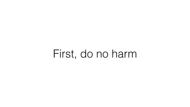 First, do no harm
