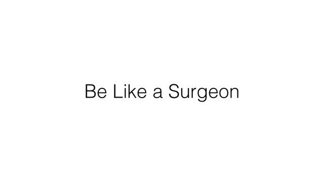Be Like a Surgeon
