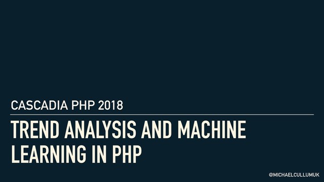 TREND ANALYSIS AND MACHINE
LEARNING IN PHP
@MICHAELCULLUMUK
CASCADIA PHP 2018
