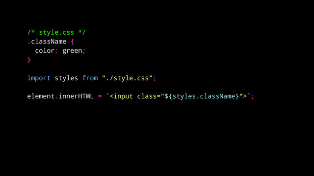 /* style.css */
.className {
color: green;
}
import styles from "./style.css";
element.innerHTML = ``;

