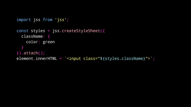 import jss from 'jss';
const styles = jss.createStyleSheet({
className: {
color: green
}
}).attach();
element.innerHTML = ``;
