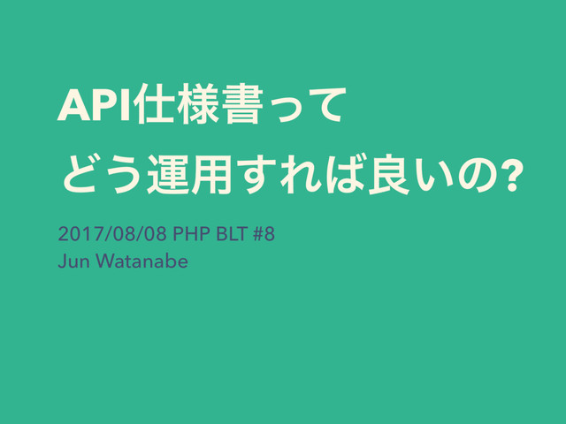 API࢓༷ॻͬͯ
Ͳ͏ӡ༻͢Ε͹ྑ͍ͷ?
2017/08/08 PHP BLT #8
Jun Watanabe
