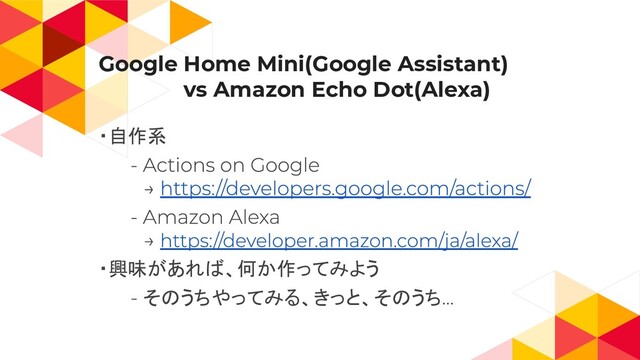 Google Home Mini(Google Assistant)
　　　　　　vs Amazon Echo Dot(Alexa)
・自作系
　
　
・興味があれば、何か作ってみよう
そのうちやってみる、きっと、そのうち
