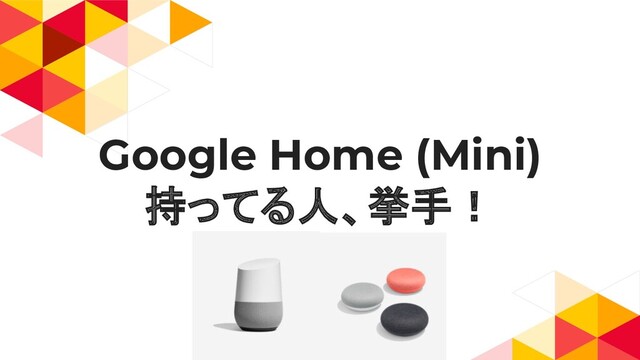 Google Home (Mini)
持ってる人、挙手！
