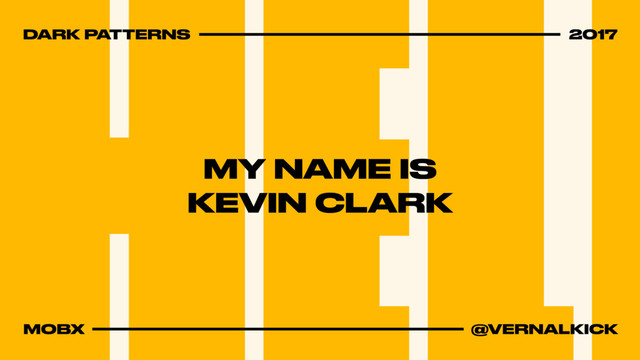 DARK PATTERNS 2017
MOBX @VERNALKICK
MY NAME IS
KEVIN CLARK
