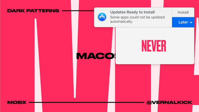 DARK PATTERNS 2017
MOBX @VERNALKICK
MACOS
Updates Ready to Install Updates Ready to Install
Install Install
not be updated Some apps could not be updated
automatically. Later
Try in an Hour
Try Tonight
Remind Me Tomorrow
Turn On Automatic Software Updates
NEVER
