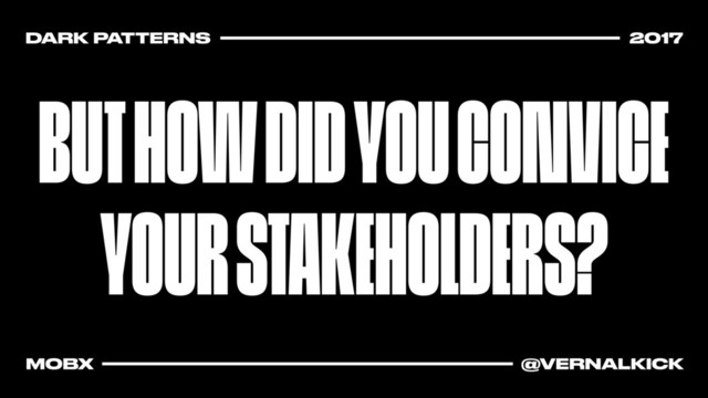 BUT HOW DID YOU CONVICE
YOUR STAKEHOLDERS?
DARK PATTERNS 2017
MOBX @VERNALKICK
