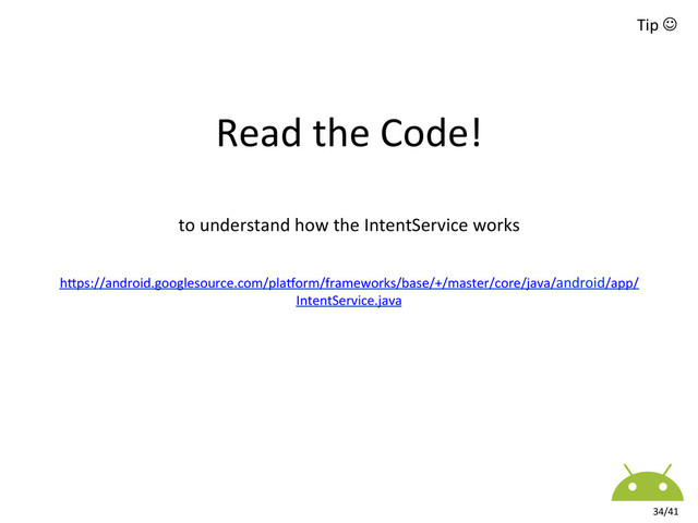 34/41	  
hkps://android.googlesource.com/plaworm/frameworks/base/+/master/core/java/android/app/
IntentService.java	  
	  
Read	  the	  Code!	  
Tip	  J	  
to	  understand	  how	  the	  IntentService	  works	  

