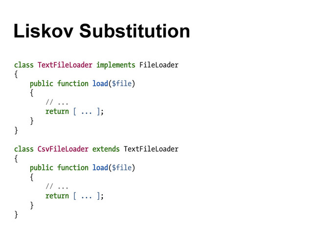 Liskov Substitution
class TextFileLoader implements FileLoader
{
public function load($file)
{
// ...
return [ ... ];
}
}
class CsvFileLoader extends TextFileLoader
{
public function load($file)
{
// ...
return [ ... ];
}
}
