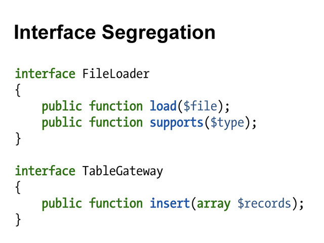 Interface Segregation
interface FileLoader
{
public function load($file);
public function supports($type);
}
interface TableGateway
{
public function insert(array $records);
}
