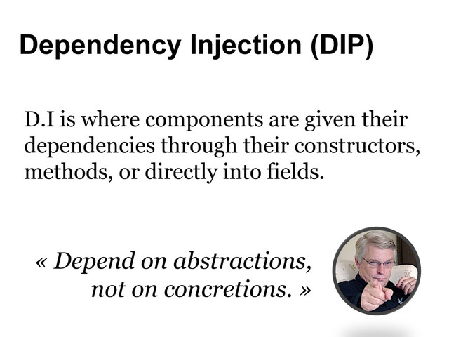 Dependency Injection (DIP)
D.I is where components are given their
dependencies through their constructors,
methods, or directly into fields.
« Depend on abstractions,
not on concretions. »
