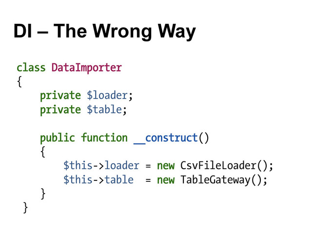 DI – The Wrong Way
class DataImporter
{
private $loader;
private $table;
public function __construct()
{
$this->loader = new CsvFileLoader();
$this->table = new TableGateway();
}
}
