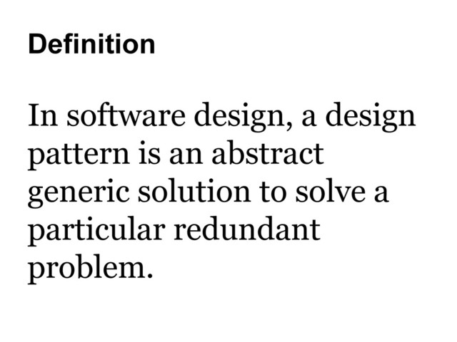 Definition
In software design, a design
pattern is an abstract
generic solution to solve a
particular redundant
problem.
