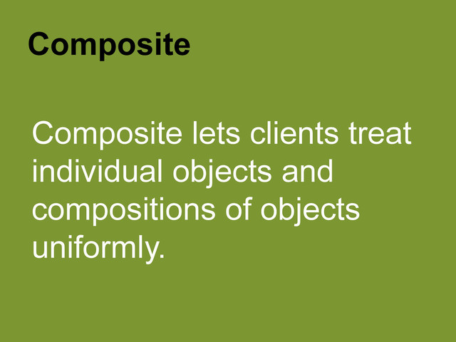 Composite
Composite lets clients treat
individual objects and
compositions of objects
uniformly.
