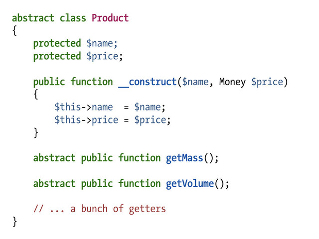 abstract class Product
{
protected $name;
protected $price;
public function __construct($name, Money $price)
{
$this->name = $name;
$this->price = $price;
}
abstract public function getMass();
abstract public function getVolume();
// ... a bunch of getters
}
