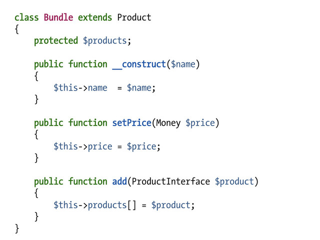 class Bundle extends Product
{
protected $products;
public function __construct($name)
{
$this->name = $name;
}
public function setPrice(Money $price)
{
$this->price = $price;
}
public function add(ProductInterface $product)
{
$this->products[] = $product;
}
}
