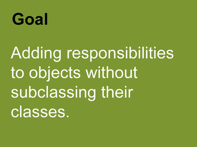 Adding responsibilities
to objects without
subclassing their
classes.
Goal
