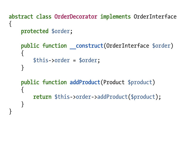 abstract class OrderDecorator implements OrderInterface
{
protected $order;
public function __construct(OrderInterface $order)
{
$this->order = $order;
}
public function addProduct(Product $product)
{
return $this->order->addProduct($product);
}
}
