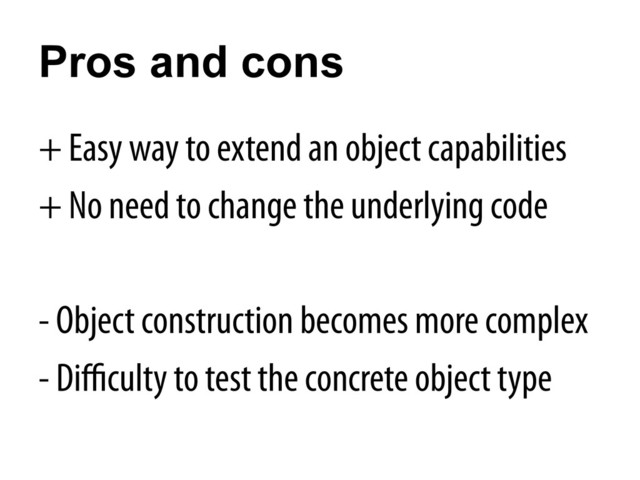 Pros and cons
+ Easy way to extend an object capabilities
+ No need to change the underlying code
- Object construction becomes more complex
- Diﬃculty to test the concrete object type
