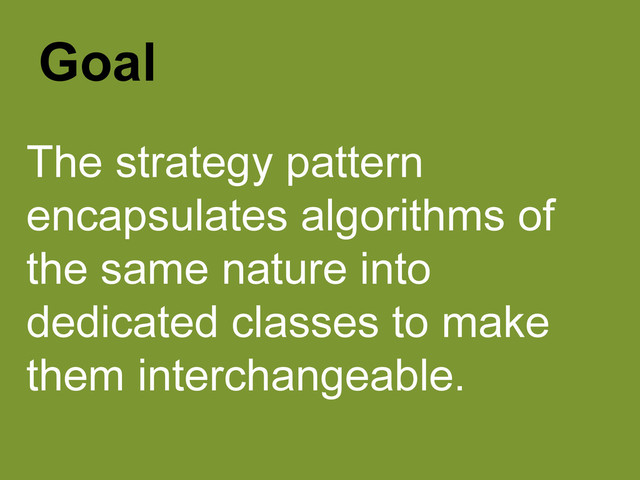 The strategy pattern
encapsulates algorithms of
the same nature into
dedicated classes to make
them interchangeable.
Goal
