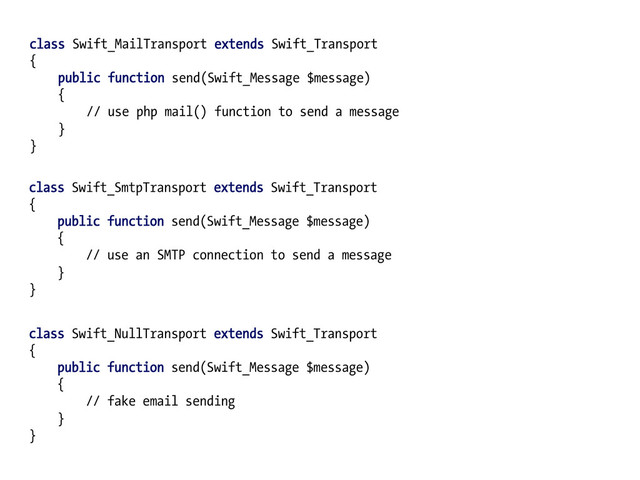 class Swift_MailTransport extends Swift_Transport
{
public function send(Swift_Message $message)
{
// use php mail() function to send a message
}
}
class Swift_SmtpTransport extends Swift_Transport
{
public function send(Swift_Message $message)
{
// use an SMTP connection to send a message
}
}
class Swift_NullTransport extends Swift_Transport
{
public function send(Swift_Message $message)
{
// fake email sending
}
}
