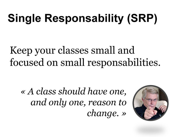Single Responsability (SRP)
« A class should have one,
and only one, reason to
change. »
Keep your classes small and
focused on small responsabilities.
