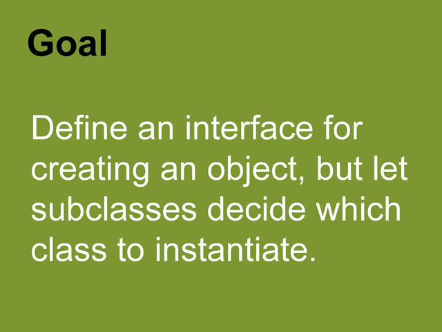 Goal
Define an interface for
creating an object, but let
subclasses decide which
class to instantiate.
