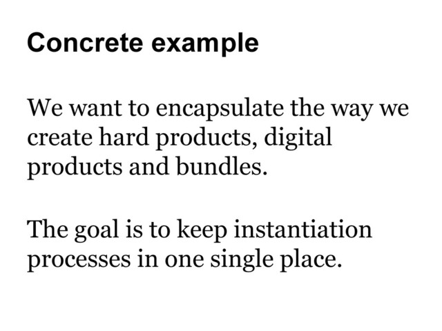 Concrete example
We want to encapsulate the way we
create hard products, digital
products and bundles.
The goal is to keep instantiation
processes in one single place.

