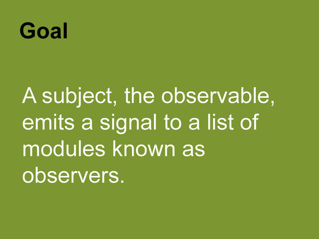 Goal
A subject, the observable,
emits a signal to a list of
modules known as
observers.
