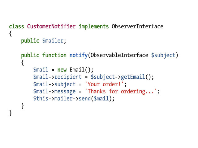 class CustomerNotifier implements ObserverInterface
{
public $mailer;
public function notify(ObservableInterface $subject)
{
$mail = new Email();
$mail->recipient = $subject->getEmail();
$mail->subject = 'Your order!';
$mail->message = 'Thanks for ordering...';
$this->mailer->send($mail);
}
}
