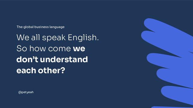 We all speak English.
So how come we
don’t understand
each other?
@petyeah
The global business language
