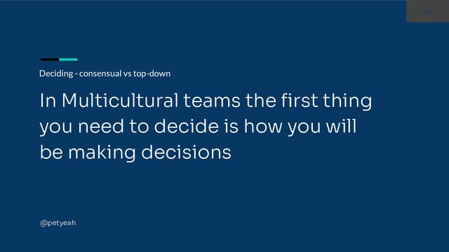 Deciding - consensual vs top-down
In Multicultural teams the ﬁrst thing
you need to decide is how you will
be making decisions
@petyeah
