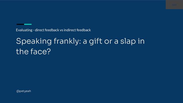 Evaluating - direct feedback vs indirect feedback
Speaking frankly: a gift or a slap in
the face?
@petyeah
