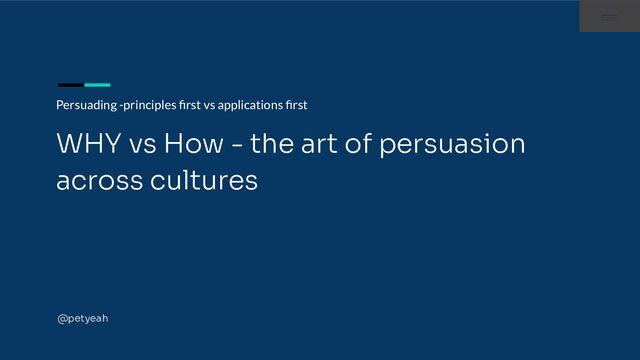 Persuading -principles ﬁrst vs applications ﬁrst
WHY vs How - the art of persuasion
across cultures
@petyeah

