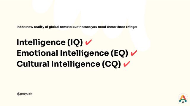In the new reality of global remote businesses you need these three things:
Intelligence (IQ) ✔
Emotional Intelligence (EQ) ✔
Cultural Intelligence (CQ) ✔
@petyeah
