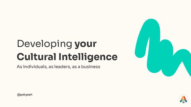 Developing your
Cultural Intelligence
As individuals, as leaders, as a business
@petyeah
