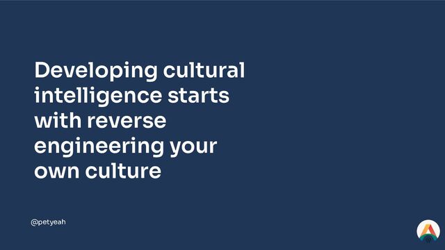 @petyeah
Developing cultural
intelligence starts
with reverse
engineering your
own culture
