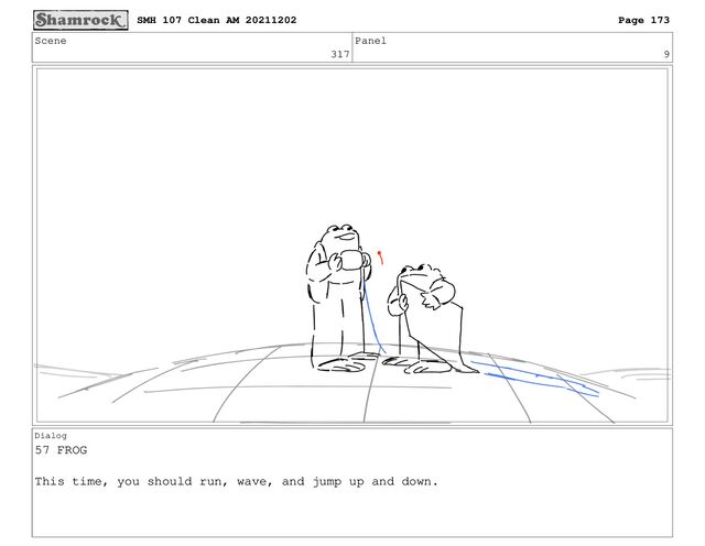 Scene
317
Panel
9
Dialog
57 FROG
This time, you should run, wave, and jump up and down.
SMH 107 Clean AM 20211202 Page 173
